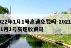 2022年1月1号高速免费吗-2021年的1月1号高速收费吗