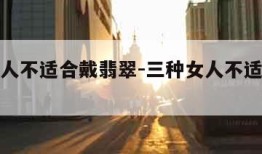 三种女人不适合戴翡翠-三种女人不适合戴翡翠吊坠