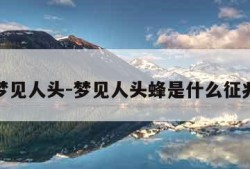 梦见人头-梦见人头蜂是什么征兆