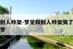 梦见和别人吵架-梦见和别人吵架哭了是什么预兆解梦