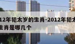 2012年犯太岁的生肖-2012年犯太岁的生肖是哪几个