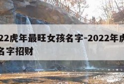 2022虎年最旺女孩名字-2022年虎女孩名字招财