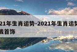 2021年生肖运势-2021年生肖运势属马戴首饰