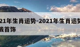 2021年生肖运势-2021年生肖运势属马戴首饰