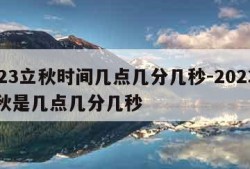 2023立秋时间几点几分几秒-2023年立秋是几点几分几秒