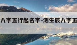 测生辰八字五行起名字-测生辰八字五行起名字大全