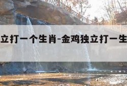 金鸡独立打一个生肖-金鸡独立打一生肖正确答案