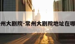 常州大剧院-常州大剧院地址在哪里