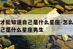 怎么样才能知道自己是什么星座-怎么样才能知道自己是什么星座男生