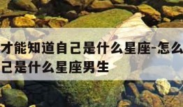 怎么样才能知道自己是什么星座-怎么样才能知道自己是什么星座男生