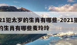 2021犯太岁的生肖有哪些-2021犯太岁的生肖有哪些麦玲玲