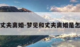 梦见和丈夫离婚-梦见和丈夫离婚是怎么回事