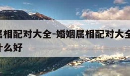 婚姻属相配对大全-婚姻属相配对大全 很准兔配什么好