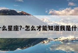 我是什么星座?-怎么才能知道我是什么星座