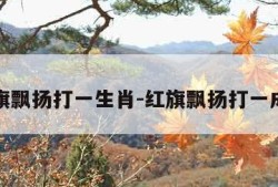 红旗飘扬打一生肖-红旗飘扬打一成语