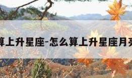 怎么算上升星座-怎么算上升星座月亮星座
