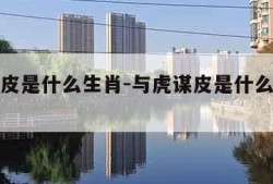 与虎谋皮是什么生肖-与虎谋皮是什么生肖打一数字