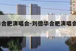刘德华合肥演唱会-刘德华合肥演唱会门票2020