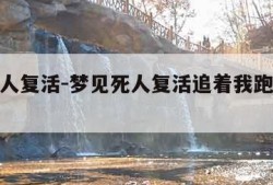 梦见死人复活-梦见死人复活追着我跑什么预兆