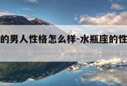 水瓶座的男人性格怎么样-水瓶座的性格特点男生
