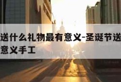 圣诞节送什么礼物最有意义-圣诞节送什么礼物最有意义手工