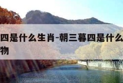 朝三暮四是什么生肖-朝三暮四是什么生肖动物和动物