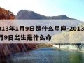 2013年1月9日是什么星座-2013年1月9日出生是什么命