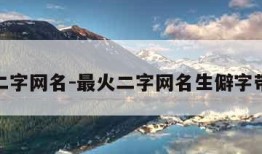 最火二字网名-最火二字网名生僻字带寓意