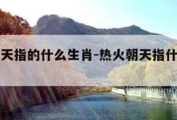 热火朝天指的什么生肖-热火朝天指什么生肖数字