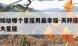 天秤女嫁给哪个星座男最幸福-天秤座最合不来的三大星座
