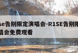 r1se告别限定演唱会-R1SE告别限定演唱会免费观看