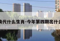 改朝换代什么生肖-今年第四期出什么生肖