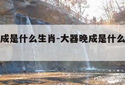 大器晚成是什么生肖-大器晚成是什么生肖动物