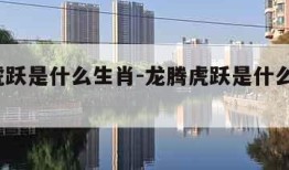 龙腾虎跃是什么生肖-龙腾虎跃是什么生肖?动物