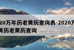 2020万年历老黄历查询表-2020万年历黄历老黄历查询