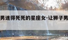 把狮子男迷得死死的星座女-让狮子男着迷的星座女