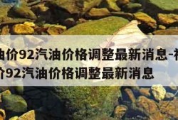 今日油价92汽油价格调整最新消息-福建今日油价92汽油价格调整最新消息