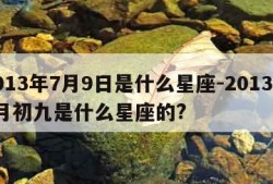 2013年7月9日是什么星座-2013年7月初九是什么星座的?