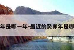 癸卯年是哪一年-最近的癸卯年是哪一年