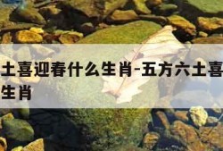 五方六土喜迎春什么生肖-五方六土喜迎春指的什么生肖