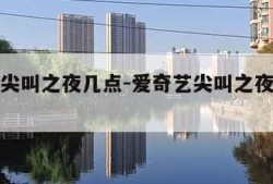 爱奇艺尖叫之夜几点-爱奇艺尖叫之夜几点开始