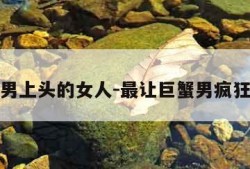 让巨蟹男上头的女人-最让巨蟹男疯狂的女人