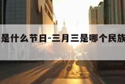 三月三是什么节日-三月三是哪个民族的节日风俗