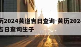 黄历2024黄道吉日查询-黄历2024黄道吉日查询生子
