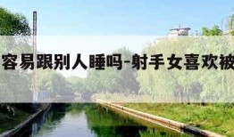 射手女容易跟别人睡吗-射手女喜欢被撩的方式