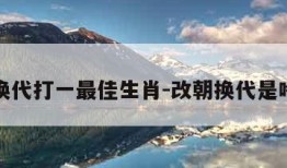 改朝换代打一最佳生肖-改朝换代是啥生肖