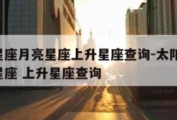 太阳星座月亮星座上升星座查询-太阳星座 月亮星座 上升星座查询