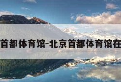 北京首都体育馆-北京首都体育馆在几环