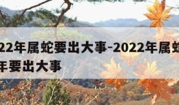 2022年属蛇要出大事-2022年属蛇下半年要出大事