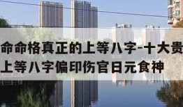 十大贵命命格真正的上等八字-十大贵命命格真正的上等八字偏印伤官日元食神